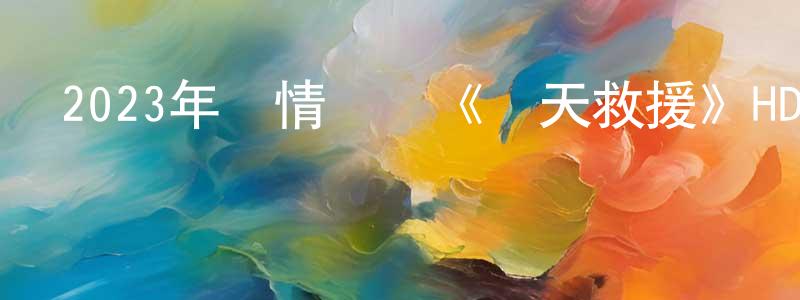 陳文軍的動漫綜藝大全,2023年劇情災難《驚天救援》HD國語中英雙字迅雷下載_深夜電影